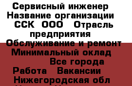 Сервисный инженер › Название организации ­ ССК, ООО › Отрасль предприятия ­ Обслуживание и ремонт › Минимальный оклад ­ 35 000 - Все города Работа » Вакансии   . Нижегородская обл.,Нижний Новгород г.